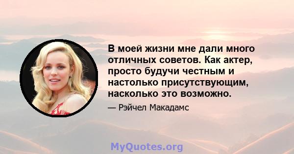 В моей жизни мне дали много отличных советов. Как актер, просто будучи честным и настолько присутствующим, насколько это возможно.