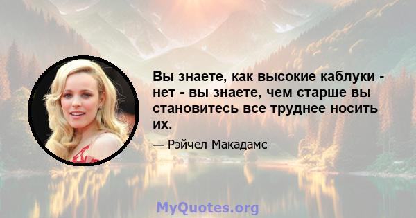 Вы знаете, как высокие каблуки - нет - вы знаете, чем старше вы становитесь все труднее носить их.