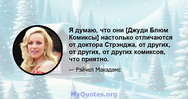 Я думаю, что они [Джуди Блюм Комиксы] настолько отличаются от доктора Стрэнджа, от других, от других, от других комиксов, что приятно.