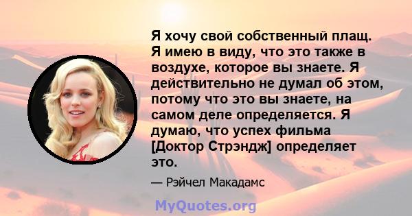 Я хочу свой собственный плащ. Я имею в виду, что это также в воздухе, которое вы знаете. Я действительно не думал об этом, потому что это вы знаете, на самом деле определяется. Я думаю, что успех фильма [Доктор Стрэндж] 