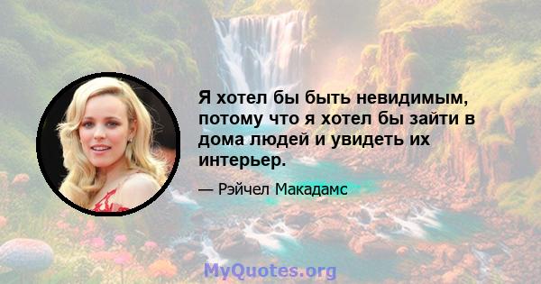 Я хотел бы быть невидимым, потому что я хотел бы зайти в дома людей и увидеть их интерьер.