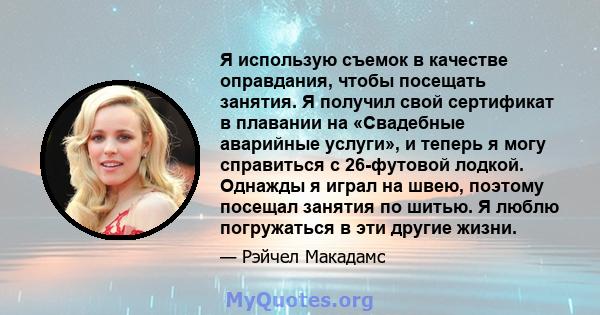 Я использую съемок в качестве оправдания, чтобы посещать занятия. Я получил свой сертификат в плавании на «Свадебные аварийные услуги», и теперь я могу справиться с 26-футовой лодкой. Однажды я играл на швею, поэтому