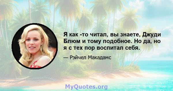 Я как -то читал, вы знаете, Джуди Блюм и тому подобное. Но да, но я с тех пор воспитал себя.