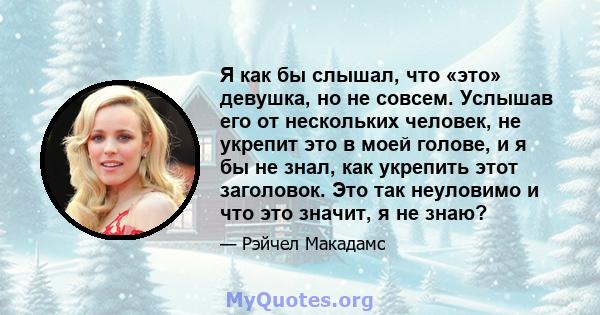 Я как бы слышал, что «это» девушка, но не совсем. Услышав его от нескольких человек, не укрепит это в моей голове, и я бы не знал, как укрепить этот заголовок. Это так неуловимо и что это значит, я не знаю?