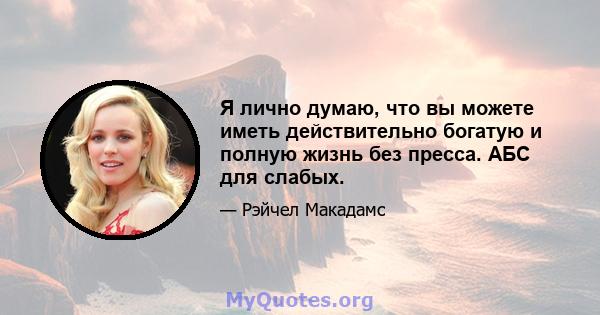 Я лично думаю, что вы можете иметь действительно богатую и полную жизнь без пресса. АБС для слабых.