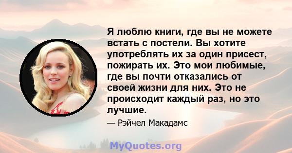 Я люблю книги, где вы не можете встать с постели. Вы хотите употреблять их за один присест, пожирать их. Это мои любимые, где вы почти отказались от своей жизни для них. Это не происходит каждый раз, но это лучшие.