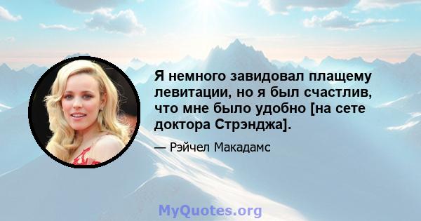 Я немного завидовал плащему левитации, но я был счастлив, что мне было удобно [на сете доктора Стрэнджа].