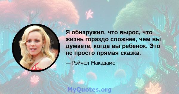 Я обнаружил, что вырос, что жизнь гораздо сложнее, чем вы думаете, когда вы ребенок. Это не просто прямая сказка.