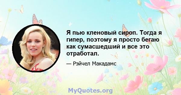 Я пью кленовый сироп. Тогда я гипер, поэтому я просто бегаю как сумасшедший и все это отработал.