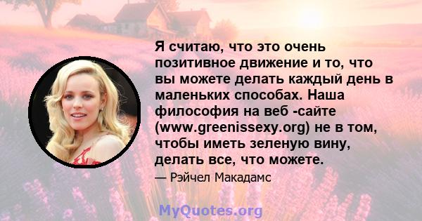 Я считаю, что это очень позитивное движение и то, что вы можете делать каждый день в маленьких способах. Наша философия на веб -сайте (www.greenissexy.org) не в том, чтобы иметь зеленую вину, делать все, что можете.