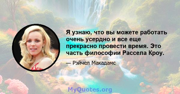 Я узнаю, что вы можете работать очень усердно и все еще прекрасно провести время. Это часть философии Рассела Кроу.