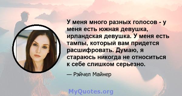 У меня много разных голосов - у меня есть южная девушка, ирландская девушка. У меня есть тампы, который вам придется расшифровать. Думаю, я стараюсь никогда не относиться к себе слишком серьезно.