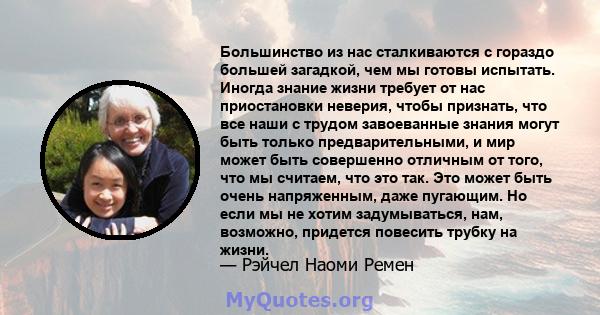 Большинство из нас сталкиваются с гораздо большей загадкой, чем мы готовы испытать. Иногда знание жизни требует от нас приостановки неверия, чтобы признать, что все наши с трудом завоеванные знания могут быть только