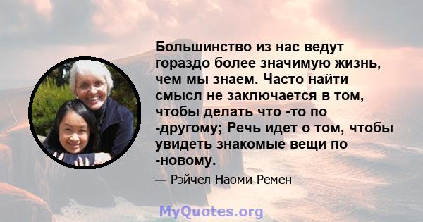 Большинство из нас ведут гораздо более значимую жизнь, чем мы знаем. Часто найти смысл не заключается в том, чтобы делать что -то по -другому; Речь идет о том, чтобы увидеть знакомые вещи по -новому.