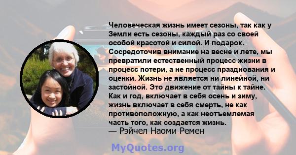 Человеческая жизнь имеет сезоны, так как у Земли есть сезоны, каждый раз со своей особой красотой и силой. И подарок. Сосредоточив внимание на весне и лете, мы превратили естественный процесс жизни в процесс потери, а