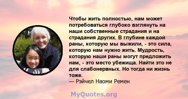 Чтобы жить полностью, нам может потребоваться глубоко взглянуть на наши собственные страдания и на страдания других. В глубине каждой раны, которую мы выжили, - это сила, которую нам нужно жить. Мудрость, которую наши