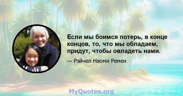 Если мы боимся потерь, в конце концов, то, что мы обладаем, придут, чтобы овладеть нами.