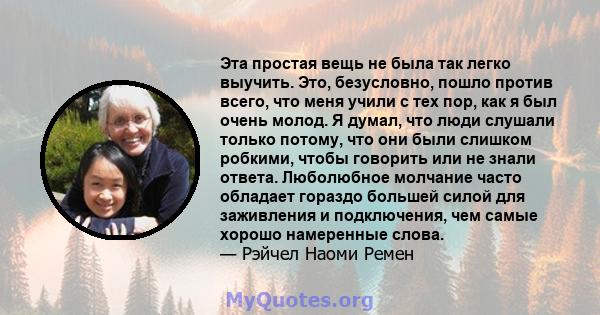 Эта простая вещь не была так легко выучить. Это, безусловно, пошло против всего, что меня учили с тех пор, как я был очень молод. Я думал, что люди слушали только потому, что они были слишком робкими, чтобы говорить или 