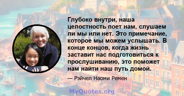 Глубоко внутри, наша целостность поет нам, слушаем ли мы или нет. Это примечание, которое мы можем услышать. В конце концов, когда жизнь заставит нас подготовиться к прослушиванию, это поможет нам найти наш путь домой.