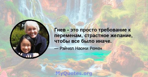 Гнев - это просто требование к переменам, страстное желание, чтобы все было иначе.