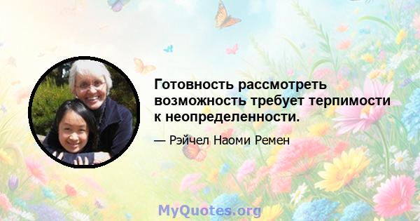 Готовность рассмотреть возможность требует терпимости к неопределенности.