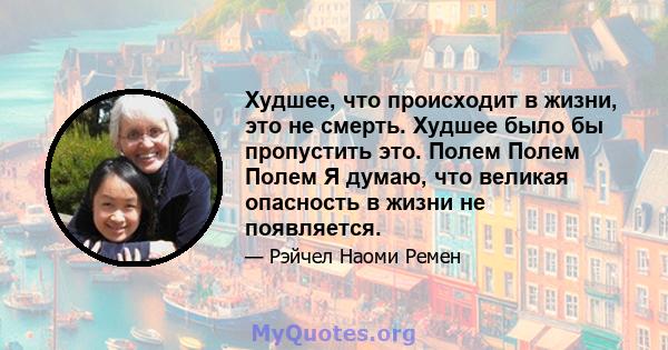 Худшее, что происходит в жизни, это не смерть. Худшее было бы пропустить это. Полем Полем Полем Я думаю, что великая опасность в жизни не появляется.