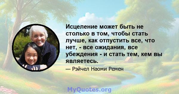 Исцеление может быть не столько в том, чтобы стать лучше, как отпустить все, что нет, - все ожидания, все убеждения - и стать тем, кем вы являетесь.