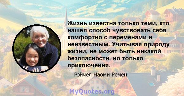 Жизнь известна только теми, кто нашел способ чувствовать себя комфортно с переменами и неизвестным. Учитывая природу жизни, не может быть никакой безопасности, но только приключения.