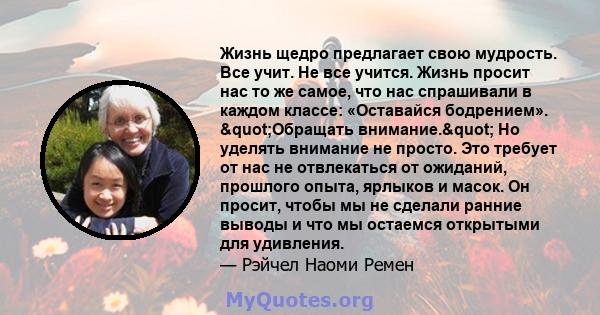 Жизнь щедро предлагает свою мудрость. Все учит. Не все учится. Жизнь просит нас то же самое, что нас спрашивали в каждом классе: «Оставайся бодрением». "Обращать внимание." Но уделять внимание не просто. Это