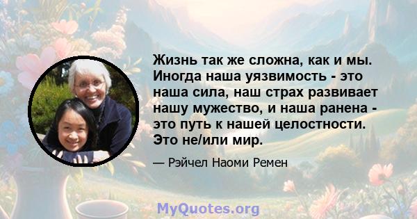 Жизнь так же сложна, как и мы. Иногда наша уязвимость - это наша сила, наш страх развивает нашу мужество, и наша ранена - это путь к нашей целостности. Это не/или мир.