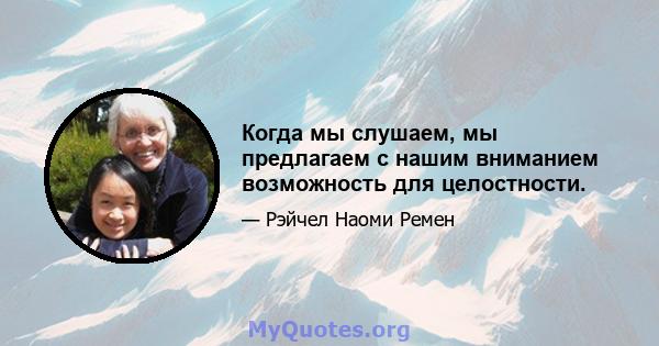 Когда мы слушаем, мы предлагаем с нашим вниманием возможность для целостности.