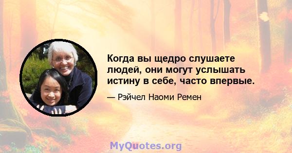 Когда вы щедро слушаете людей, они могут услышать истину в себе, часто впервые.