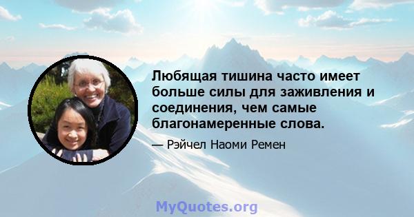 Любящая тишина часто имеет больше силы для заживления и соединения, чем самые благонамеренные слова.