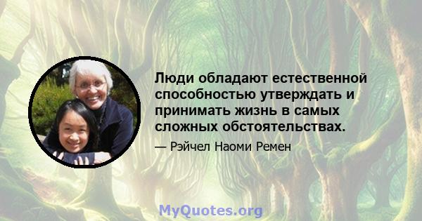 Люди обладают естественной способностью утверждать и принимать жизнь в самых сложных обстоятельствах.