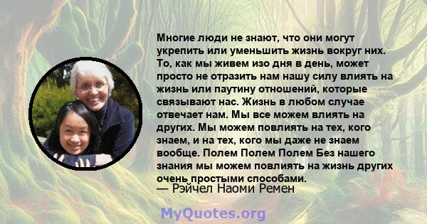 Многие люди не знают, что они могут укрепить или уменьшить жизнь вокруг них. То, как мы живем изо дня в день, может просто не отразить нам нашу силу влиять на жизнь или паутину отношений, которые связывают нас. Жизнь в