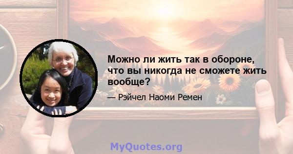 Можно ли жить так в обороне, что вы никогда не сможете жить вообще?