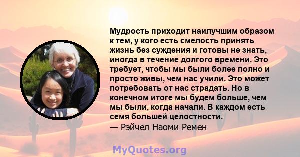 Мудрость приходит наилучшим образом к тем, у кого есть смелость принять жизнь без суждения и готовы не знать, иногда в течение долгого времени. Это требует, чтобы мы были более полно и просто живы, чем нас учили. Это