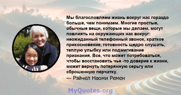 Мы благословляем жизнь вокруг нас гораздо больше, чем понимаем. Многие простые, обычные вещи, которые мы делаем, могут повлиять на окружающих нас вокруг: неожиданный телефонный звонок, краткое прикосновение, готовность