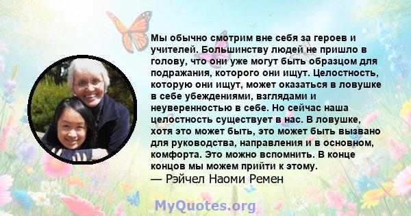 Мы обычно смотрим вне себя за героев и учителей. Большинству людей не пришло в голову, что они уже могут быть образцом для подражания, которого они ищут. Целостность, которую они ищут, может оказаться в ловушке в себе