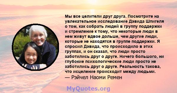 Мы все целители друг друга. Посмотрите на увлекательное исследование Дэвида Шпигеля о том, как собрать людей в группу поддержки и стремление к тому, что некоторые люди в нем живут вдвое дольше, чем другие люди, которые