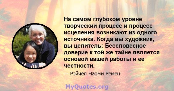 На самом глубоком уровне творческий процесс и процесс исцеления возникают из одного источника. Когда вы художник, вы целитель; Бессловесное доверие к той же тайне является основой вашей работы и ее честности.