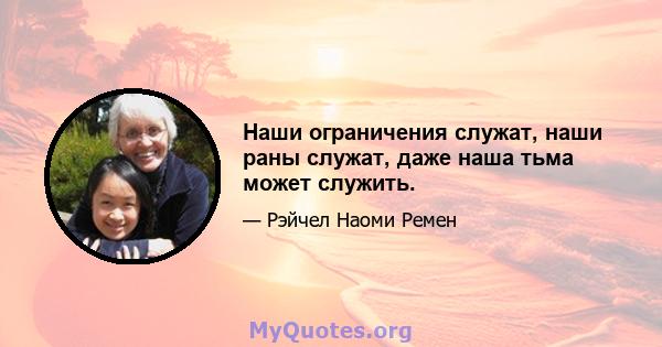 Наши ограничения служат, наши раны служат, даже наша тьма может служить.