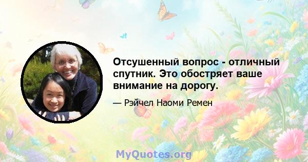 Отсушенный вопрос - отличный спутник. Это обостряет ваше внимание на дорогу.