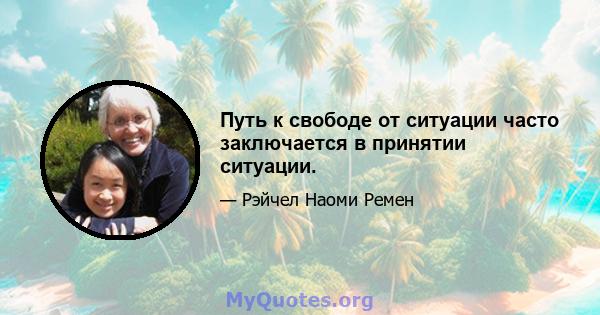 Путь к свободе от ситуации часто заключается в принятии ситуации.