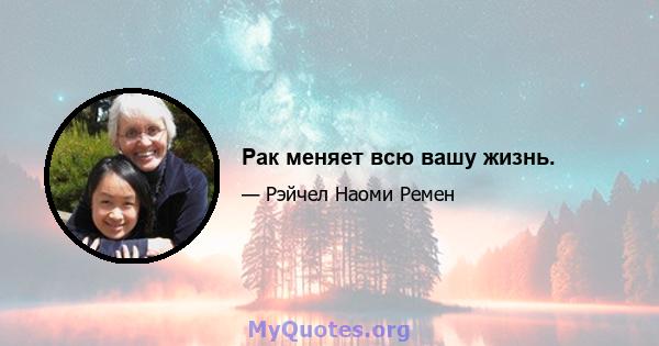 Рак меняет всю вашу жизнь.