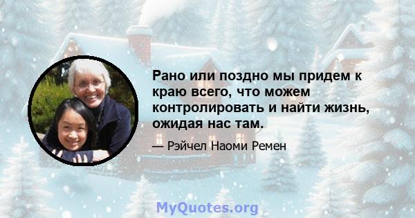 Рано или поздно мы придем к краю всего, что можем контролировать и найти жизнь, ожидая нас там.