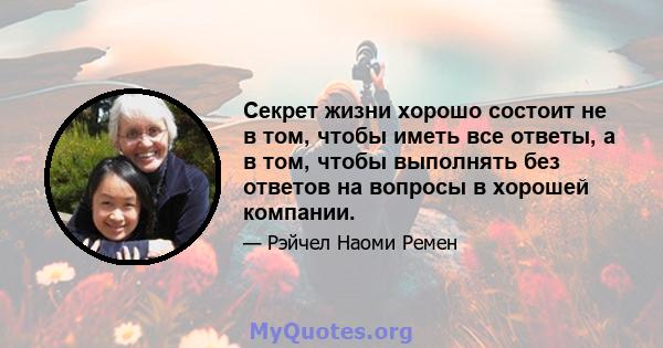 Секрет жизни хорошо состоит не в том, чтобы иметь все ответы, а в том, чтобы выполнять без ответов на вопросы в хорошей компании.