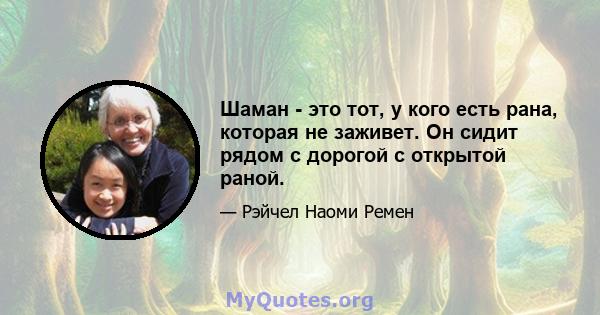 Шаман - это тот, у кого есть рана, которая не заживет. Он сидит рядом с дорогой с открытой раной.