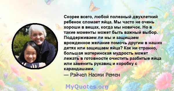 Скорее всего, любой полезный двухлетний ребенок сломает яйца. Мы часто не очень хороши в вещах, когда мы новичок. Но в такие моменты может быть важный выбор. Поддерживаем ли мы и защищаем врожденное желание помочь