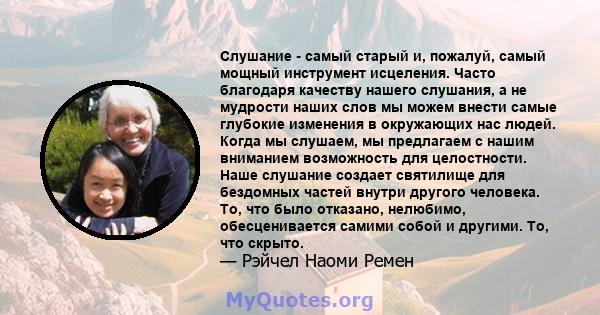 Слушание - самый старый и, пожалуй, самый мощный инструмент исцеления. Часто благодаря качеству нашего слушания, а не мудрости наших слов мы можем внести самые глубокие изменения в окружающих нас людей. Когда мы